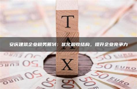 安庆建筑企业税务筹划：优化税收结构，提升企业竞争力 - 灵活用工平台