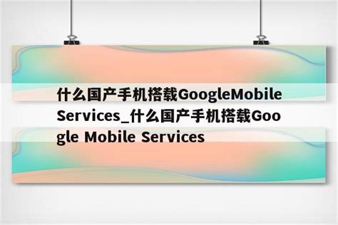 什么国产手机搭载GoogleMobileServices_什么国产手机搭载Google Mobile Services - 注册外服方法 ...