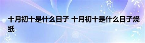 十月初十是什么日子 十月初十是什么日子烧纸🏌🏋_草根科学网