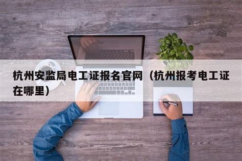 杭州安监局电工证报名官网（杭州报考电工证在哪里） | 广东成人教育在线
