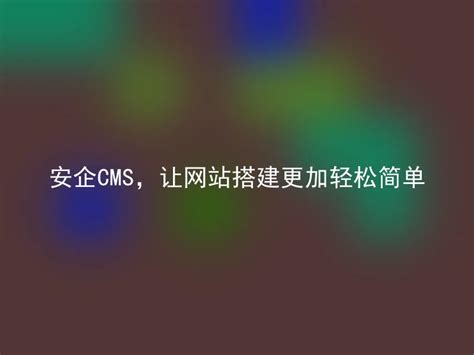 安企CMS，让网站搭建更加轻松简单 - 安企CMS(AnqiCMS)
