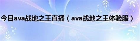 今日ava战地之王直播（ava战地之王体验服）_华夏文化传播网