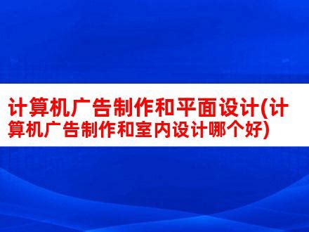 计算机广告制作和平面设计(计算机广告制作和室内设计哪个好)_V优客