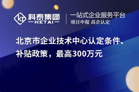 北京市企业技术中心认定条件、补贴政策，最高300万元_企业技术中心_科泰集团