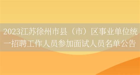 2023江苏徐州市县（市）区事业单位统一招聘工作人员参加面试人员名单公告_好学通