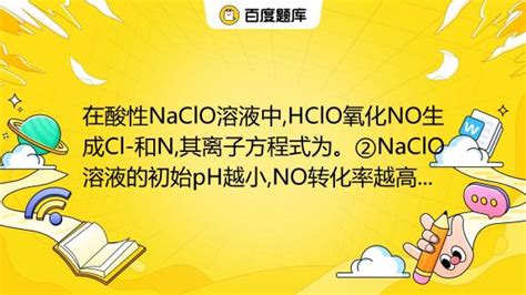 在酸性NaClO溶液中,HClO氧化NO生成Cl-和N3,其离子方程式为。②NaClO溶液的初始pH越小,NO转化率越高。其原因是 。_百度教育