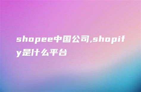 shopee中国公司,shopify是什么平台 - DTCStart