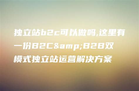 独立站b2c可以做吗,这里有一份B2C&B2B双模式独立站运营解决方案 - DTCStart