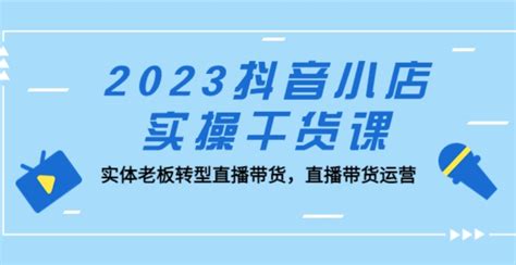 2023抖音小店实操干货课：实体老板转型直播带货，直播带货运营！—云盟广告