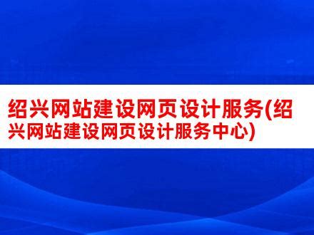 绍兴网站建设网页设计服务(绍兴网站建设网页设计服务中心)_V优客