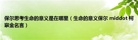 保尔思考生命的意义是在哪里（生命的意义保尔 middot 柯察金名言）_草根科学网