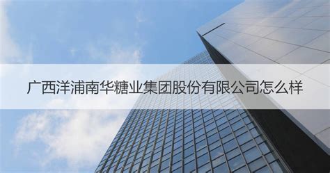 广西洋浦南华糖业集团股份有限公司怎么样【桂聘】