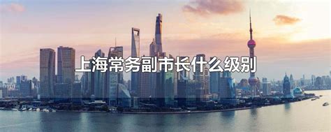 上海常务副市长什么级别 - 早若网