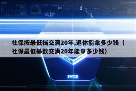 社保按最低档交满20年,退休能拿多少钱（社保最低基数交满20年能拿多少钱）-健康生活驿站 - 健康养生，生活指南