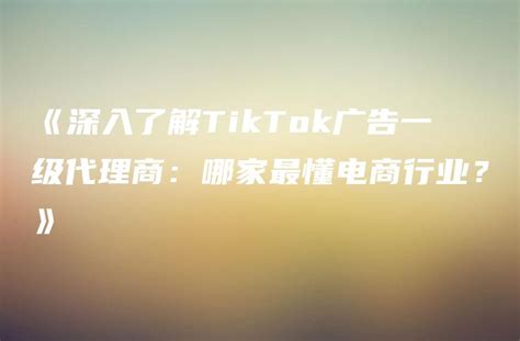 《深入了解TikTok广告一级代理商：哪家最懂电商行业？》 - DTCStart