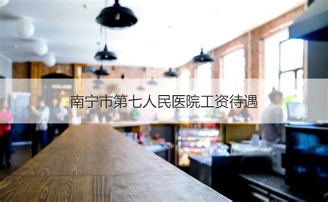 南宁市第七人民医院工资待遇 医生聘用制度【桂聘】