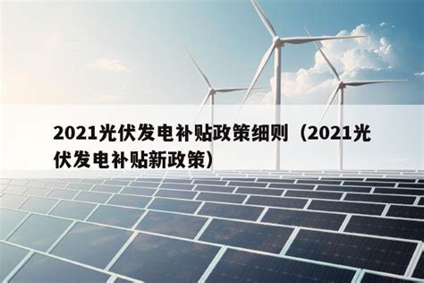 2021光伏发电补贴政策细则（2021光伏发电补贴新政策） - 太阳能光伏板