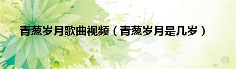 青葱岁月歌曲视频（青葱岁月是几岁）_重庆尹可科学教育网
