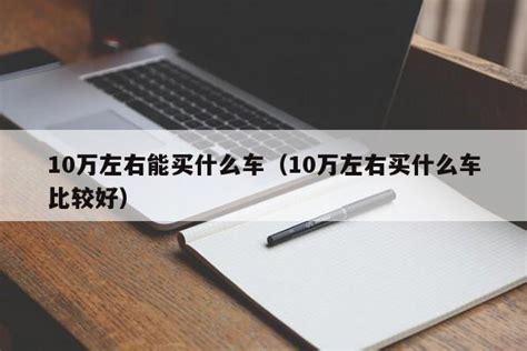 10万左右能买什么车（10万左右买什么车比较好） - 果果问答网