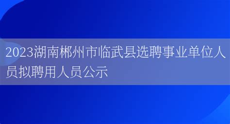 2023湖南郴州市临武县选聘事业单位人员拟聘用人员公示_好学通