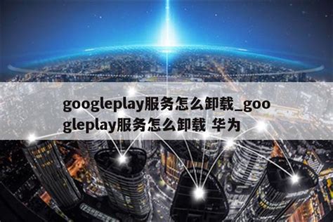 googleplay服务怎么卸载_googleplay服务怎么卸载 华为 - google相关 - APPid共享网