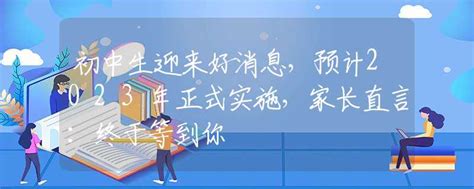 初中生迎来好消息，预计2023年正式实施，家长直言：终于等到你_中考动态_资讯_中招网_中招考生服务平台_非官方报名平台