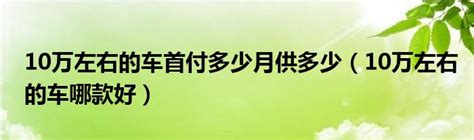 10万左右的车首付多少月供多少（10万左右的车哪款好）_重庆尹可科学教育网