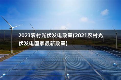 2023农村光伏发电政策(2021农村光伏发电国家最新政策) - 太阳能光伏板