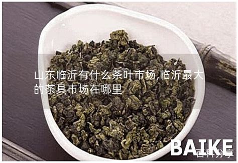山东临沂有什么茶叶市场,临沂最大的茶具市场在哪里 - 茶叶百科