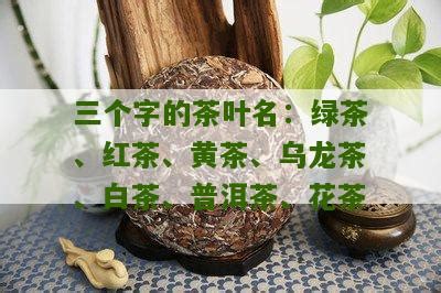 三个字的茶叶名：绿茶、红茶、黄茶、乌龙茶、白茶、普洱茶、花茶_普洱茶