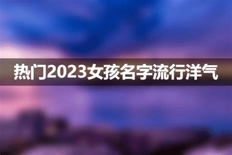 热门2023女孩名字流行洋气_名字查查