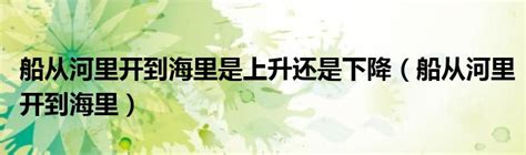 船从河里开到海里是上升还是下降（船从河里开到海里）_草根科学网