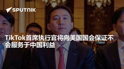 TikTok首席执行官将向美国国会保证不会服务于中国利益 - 2023年3月23日, 俄罗斯卫星通讯社