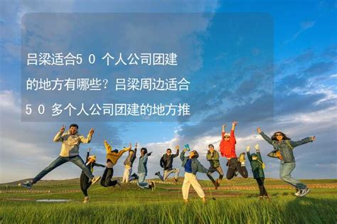 吕梁适合50个人公司团建的地方有哪些？吕梁周边适合50多个人公司团建的地方推荐-有山团建