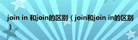 join in 和join的区别（join和join in的区别）_51房产网
