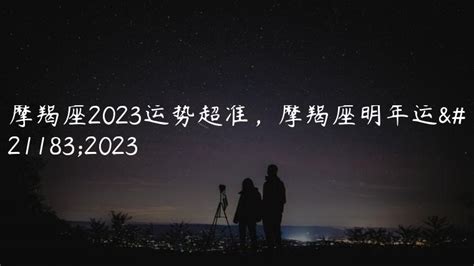 摩羯座2023运势超准，摩羯座明年运势2023