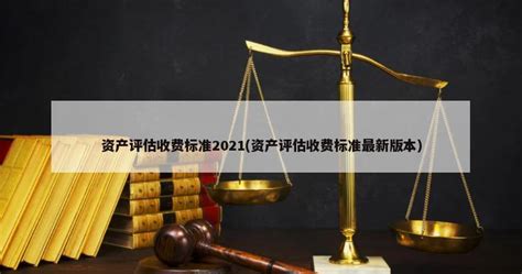 资产评估收费标准2021(资产评估收费标准最新版本) - 中国法学期刊网