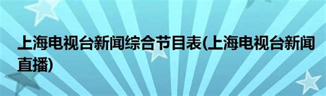 上海电视台新闻综合节目表(上海电视台新闻直播)_科学教育网