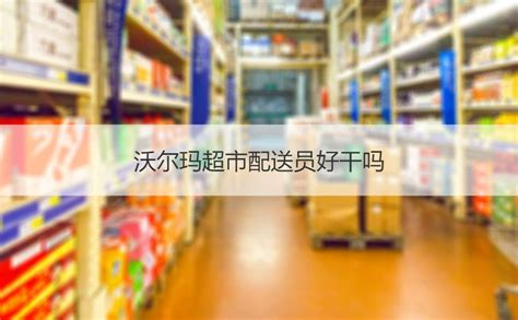 沃尔玛超市主管南宁工资 沃尔玛超市配送员好干吗【桂聘】