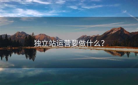 独立站运营要做什么？ - 如何搭建独立站 - 跨境独立站建站,搭建独立站电商自建站建设