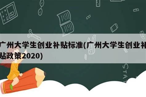广州大学生创业补贴标准(广州大学生创业补贴政策2020) - 岁税无忧科技