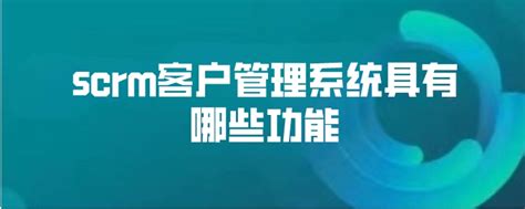 scrm客户管理系统具有哪些功能 - 企微智客