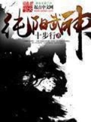 纯阳武神(十步行)最新章节在线阅读-起点中文网官方正版