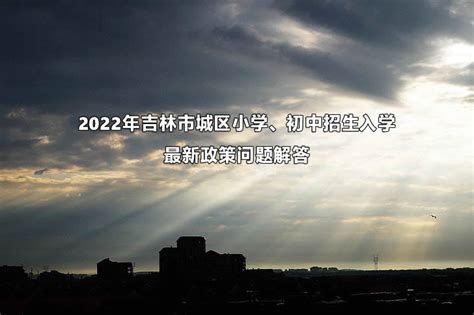 2022年吉林市城区小学、初中招生入学最新政策问题解答_小升初网