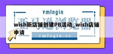 wish新店铺创建PB活动_wish店铺申请-VMLogin官方网站