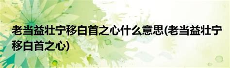 老当益壮宁移白首之心什么意思(老当益壮宁移白首之心)_草根科学网