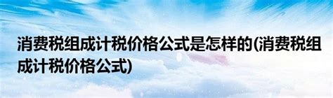 消费税组成计税价格公式是怎样的(消费税组成计税价格公式)_科学教育网