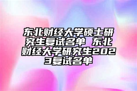 东北财经大学硕士研究生复试名单 东北财经大学研究生2024复试名单-杠杠升学网