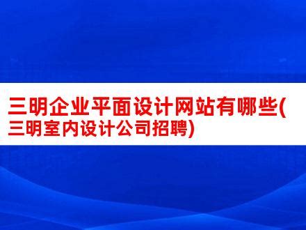 三明企业平面设计网站有哪些(三明室内设计公司招聘)_V优客