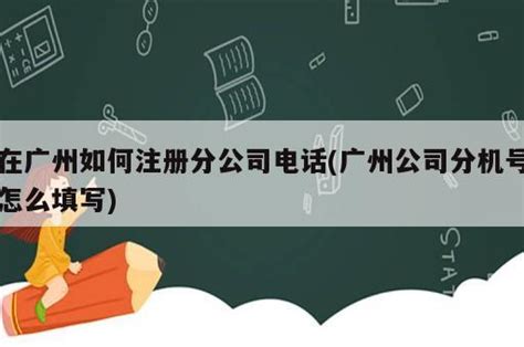 在广州如何注册分公司电话(广州公司分机号怎么填写) - 岁税无忧科技
